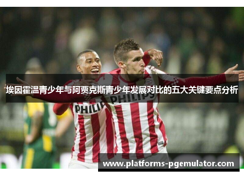 埃因霍温青少年与阿贾克斯青少年发展对比的五大关键要点分析 埃因霍温青少年与阿贾克斯青少年发展对比的五大关键要点分析