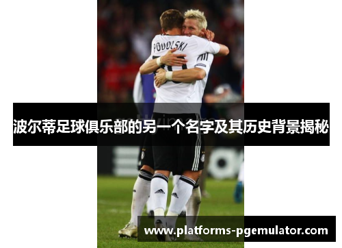 波尔蒂足球俱乐部的另一个名字及其历史背景揭秘