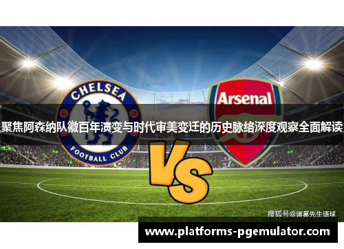 聚焦阿森纳队徽百年演变与时代审美变迁的历史脉络深度观察全面解读