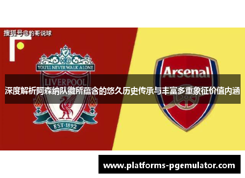 深度解析阿森纳队徽所蕴含的悠久历史传承与丰富多重象征价值内涵 深度解析阿森纳队徽所蕴含的悠久历史传承与丰富多重象征价值内涵