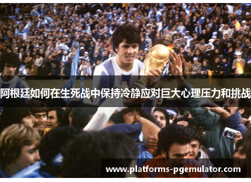 阿根廷如何在生死战中保持冷静应对巨大心理压力和挑战 阿根廷如何在生死战中保持冷静应对巨大心理压力和挑战