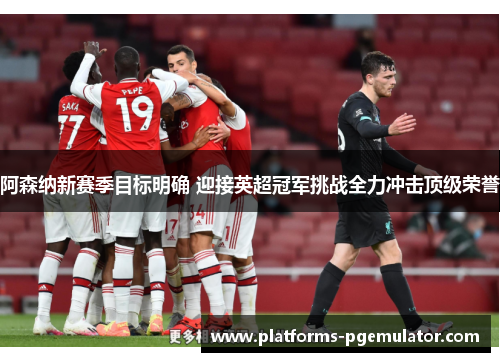 阿森纳新赛季目标明确 迎接英超冠军挑战全力冲击顶级荣誉 阿森纳新赛季目标明确 迎接英超冠军挑战全力冲击顶级荣誉