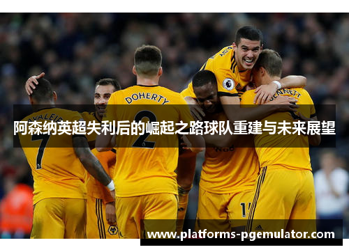 阿森纳英超失利后的崛起之路球队重建与未来展望 阿森纳英超失利后的崛起之路球队重建与未来展望