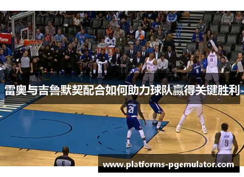 雷奥与吉鲁默契配合如何助力球队赢得关键胜利 雷奥与吉鲁默契配合如何助力球队赢得关键胜利