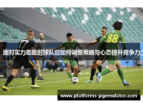 面对实力差距时球队应如何调整策略与心态提升竞争力