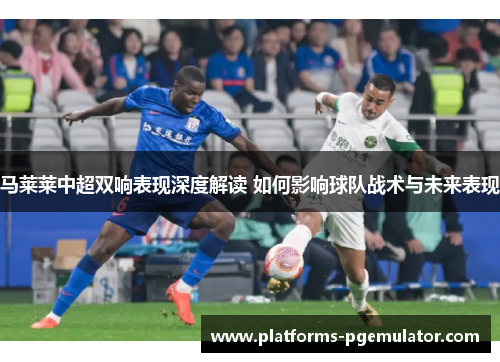 马莱莱中超双响表现深度解读 如何影响球队战术与未来表现