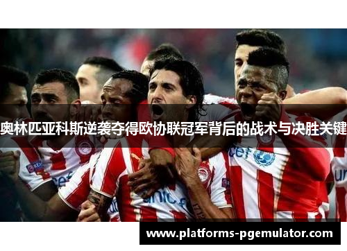 奥林匹亚科斯逆袭夺得欧协联冠军背后的战术与决胜关键