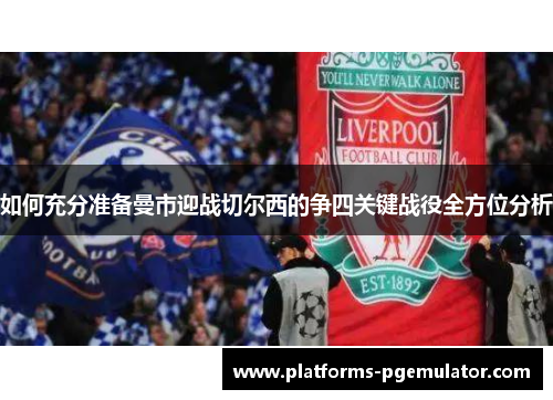 如何充分准备曼市迎战切尔西的争四关键战役全方位分析