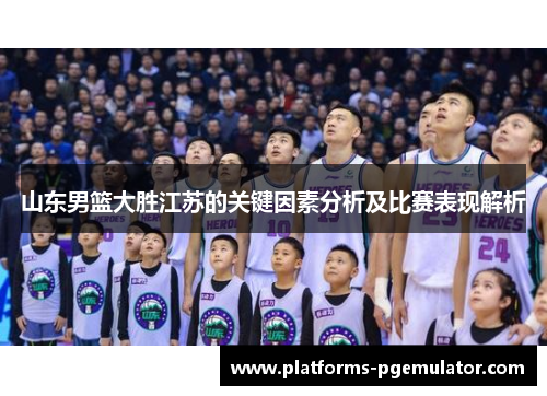 山东男篮大胜江苏的关键因素分析及比赛表现解析