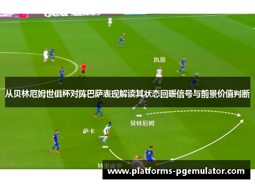 从贝林厄姆世俱杯对阵巴萨表现解读其状态回暖信号与前景价值判断
