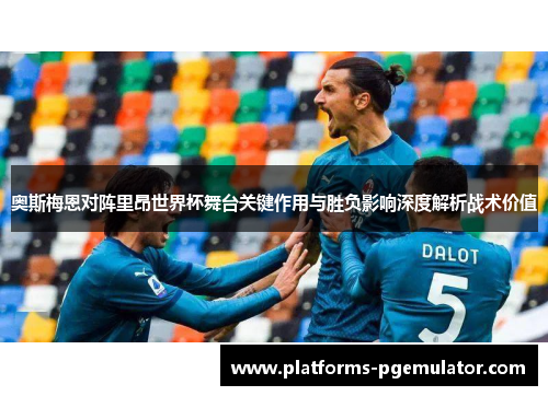 奥斯梅恩对阵里昂世界杯舞台关键作用与胜负影响深度解析战术价值