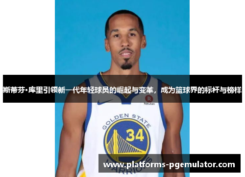斯蒂芬·库里引领新一代年轻球员的崛起与变革，成为篮球界的标杆与榜样