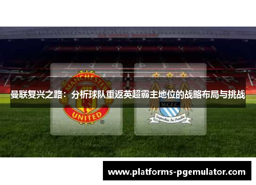曼联复兴之路：分析球队重返英超霸主地位的战略布局与挑战