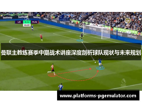 曼联主教练赛季中期战术讲座深度剖析球队现状与未来规划