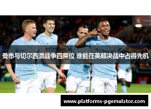 曼市与切尔西激战争四席位 谁能在英超决战中占得先机