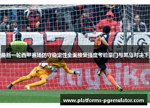 最新一轮西甲赛场防守稳定性全面接受强度考验豪门与黑马对决下
