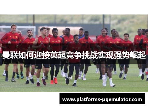 曼联如何迎接英超竞争挑战实现强势崛起