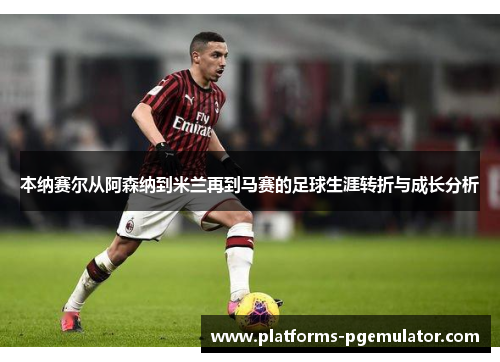 本纳赛尔从阿森纳到米兰再到马赛的足球生涯转折与成长分析