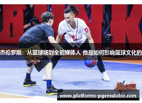 杰伦罗斯:从篮球场到全能媒体人 他是如何影响篮球文化的 杰伦罗斯:从篮球场到全能媒体人 他是如何影响篮球文化的