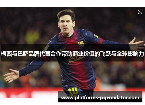 梅西与巴萨品牌代言合作带动商业价值的飞跃与全球影响力