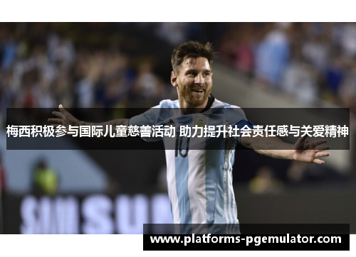 梅西积极参与国际儿童慈善活动 助力提升社会责任感与关爱精神