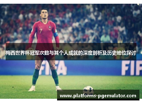 梅西世界杯冠军次数与其个人成就的深度剖析及历史地位探讨 梅西世界杯冠军次数与其个人成就的深度剖析及历史地位探讨