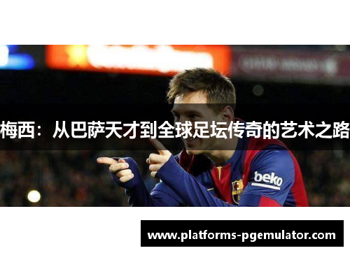 梅西:从巴萨天才到全球足坛传奇的艺术之路 梅西:从巴萨天才到全球足坛传奇的艺术之路