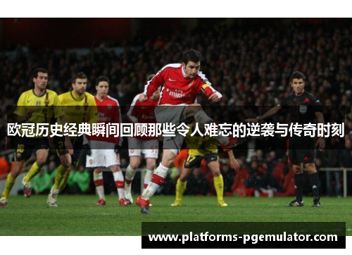 欧冠历史经典瞬间回顾那些令人难忘的逆袭与传奇时刻