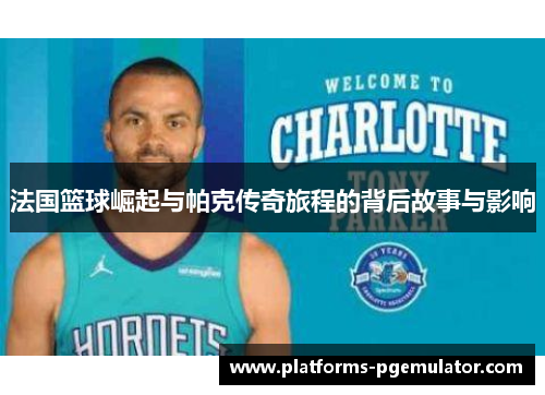 法国篮球崛起与帕克传奇旅程的背后故事与影响