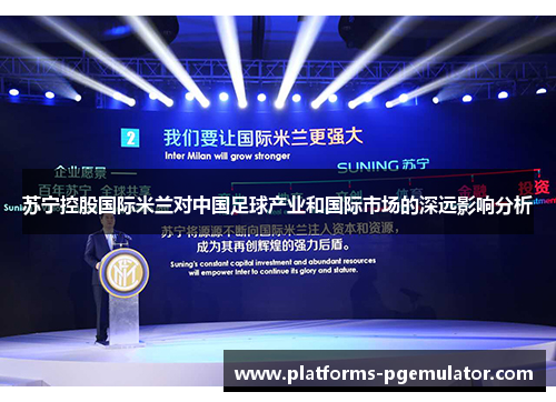 苏宁控股国际米兰对中国足球产业和国际市场的深远影响分析