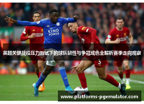 英超关键战役压力测试下的球队韧性与争冠成色全解析赛季走向观察