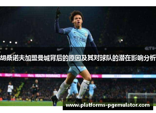 胡桑诺夫加盟曼城背后的原因及其对球队的潜在影响分析