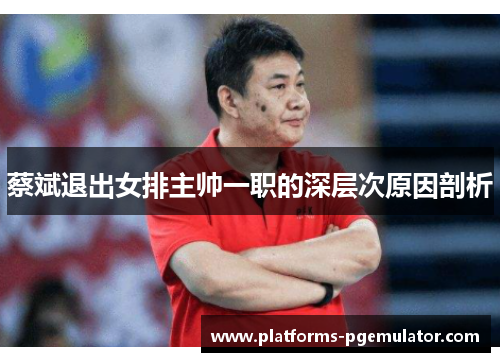 蔡斌退出女排主帅一职的深层次原因剖析