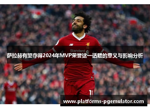 萨拉赫有望夺得2024年MVP荣誉这一话题的意义与影响分析