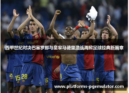 西甲世纪对决巴塞罗那与皇家马德里激战再掀足球经典新篇章 西甲世纪对决巴塞罗那与皇家马德里激战再掀足球经典新篇章