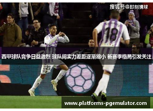 西甲球队竞争日益激烈 球队间实力差距逐渐缩小 新赛季格局引发关注