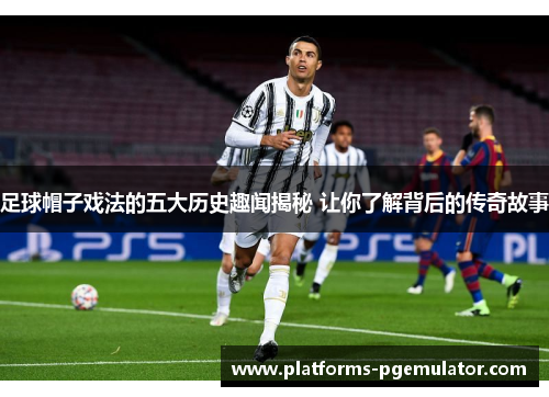 足球帽子戏法的五大历史趣闻揭秘 让你了解背后的传奇故事