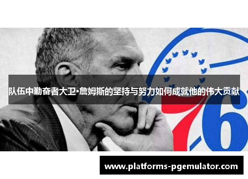 队伍中勤奋者大卫·詹姆斯的坚持与努力如何成就他的伟大贡献