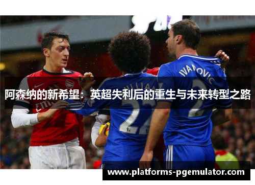 阿森纳的新希望：英超失利后的重生与未来转型之路