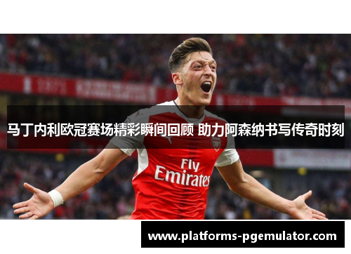 马丁内利欧冠赛场精彩瞬间回顾 助力阿森纳书写传奇时刻