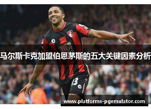 马尔斯卡克加盟伯恩茅斯的五大关键因素分析
