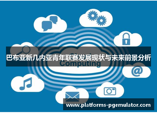 巴布亚新几内亚青年联赛发展现状与未来前景分析